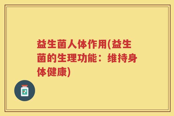 益生菌人体作用(益生菌的生理功能:维持身体健康)