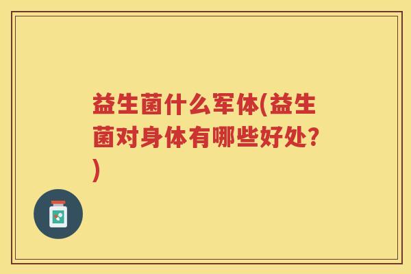 益生菌什么军体(益生菌对身体有哪些好处?)
