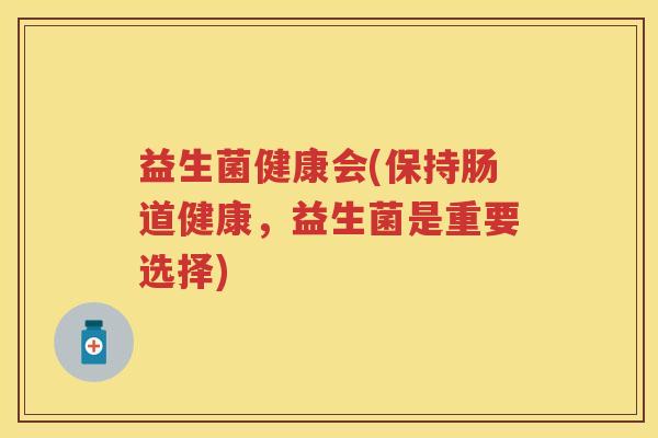 益生菌健康会(保持肠道健康,益生菌是重要选择)
