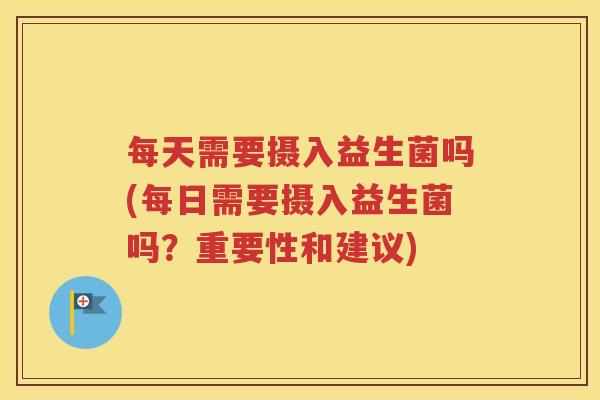 每天需要摄入益生菌吗(每日需要摄入益生菌吗？重要性和建议)