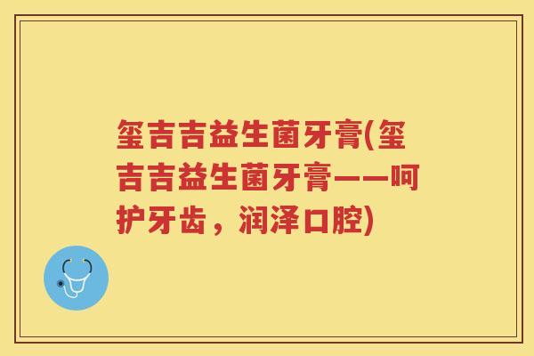 玺吉吉益生菌牙膏(玺吉吉益生菌牙膏——呵护牙齿,润泽口腔)