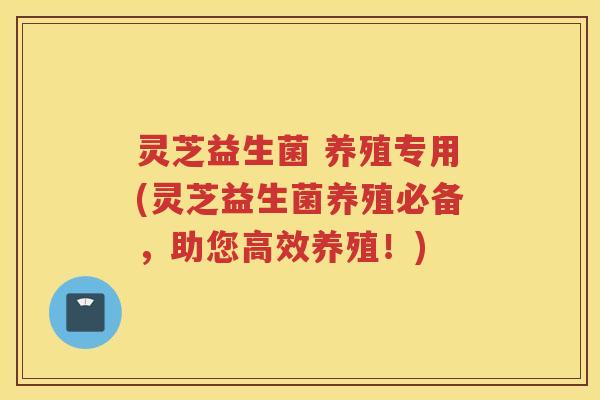 灵芝益生菌 养殖专用(灵芝益生菌养殖必备，助您高效养殖！)