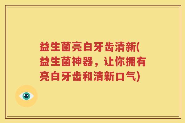 益生菌亮白牙齿清新(益生菌神器,让你拥有亮白牙齿和清新口气)