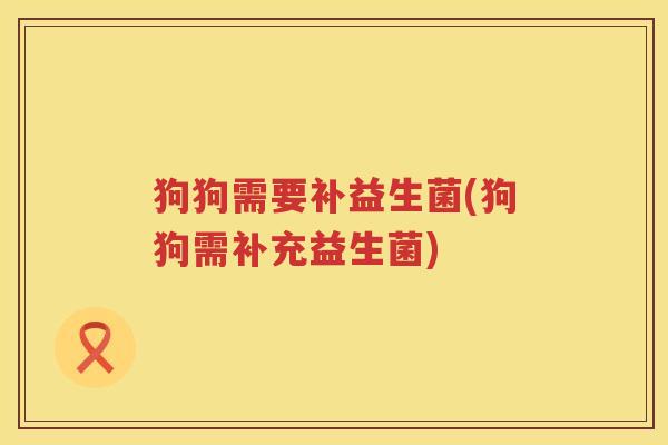 狗狗需要补益生菌(狗狗需补充益生菌)