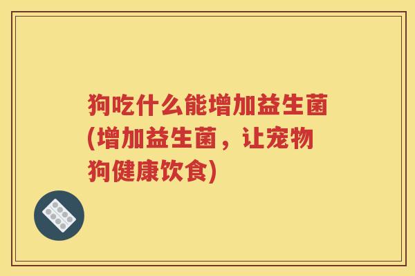 狗吃什么能增加益生菌(增加益生菌,让宠物狗健康饮食) 狗吃什么能增加益生菌(增加益生菌,让宠物狗健康饮食)