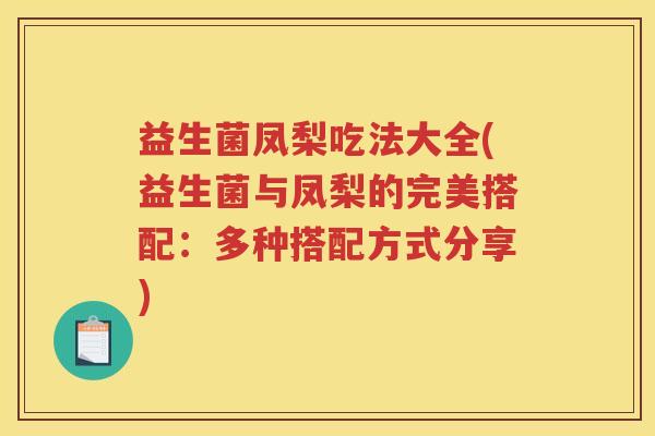 益生菌凤梨吃法大全(益生菌与凤梨的完美搭配:多种搭配方式分享)