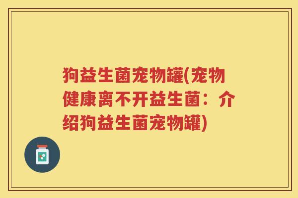 狗益生菌宠物罐(宠物健康离不开益生菌:介绍狗益生菌宠物罐)