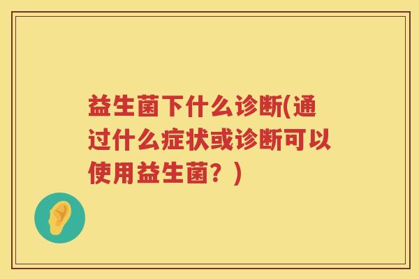 益生菌下什么诊断(通过什么症状或诊断可以使用益生菌？)