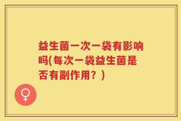 益生菌一次一袋有影响吗(每次一袋益生菌是否有副作用?)