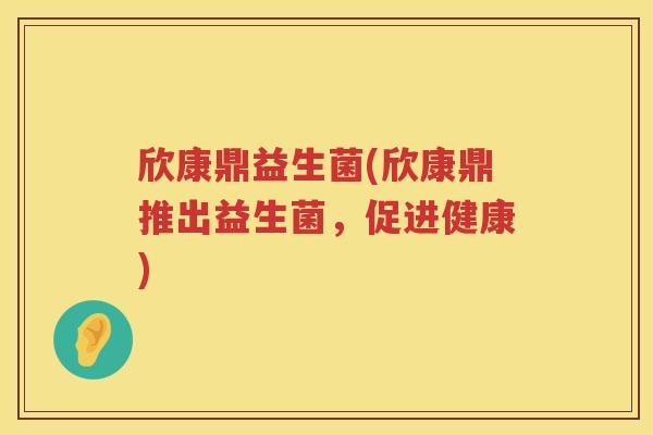 欣康鼎益生菌(欣康鼎推出益生菌,促进健康) 欣康鼎益生菌(欣康鼎推出益生菌,促进健康)