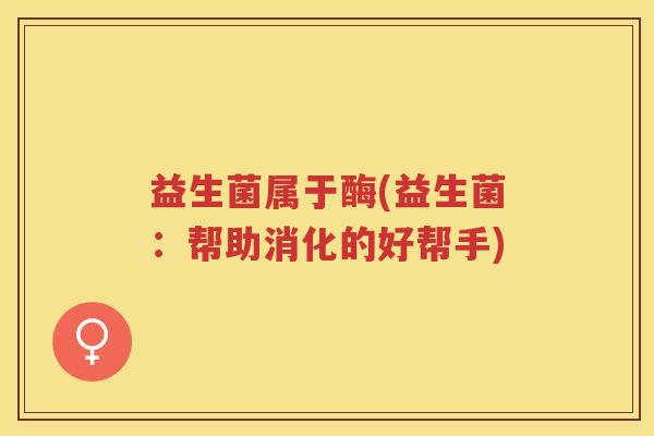 益生菌属于酶(益生菌：帮助消化的好帮手)