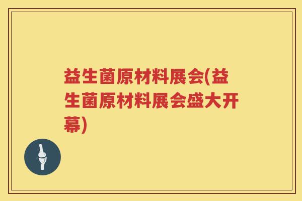益生菌原材料展会(益生菌原材料展会盛大开幕)