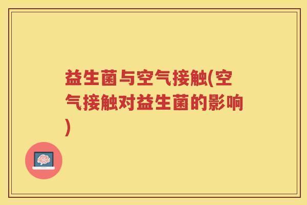 益生菌与空气接触(空气接触对益生菌的影响) 益生菌与空气接触(空气接触对益生菌的影响)