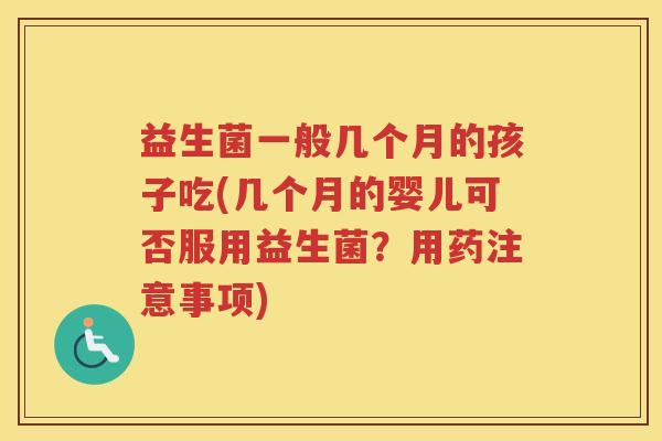 益生菌一般几个月的孩子吃(几个月的婴儿可否服用益生菌?用药注意事项) 益生菌一般几个月的孩子吃(几个月的婴儿可否服用益生菌?用药注意事项)