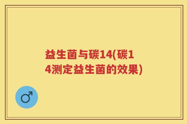 益生菌与碳14(碳14测定益生菌的效果) 益生菌与碳14(碳14测定益生菌的效果)