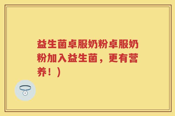 益生菌卓服奶粉卓服奶粉加入益生菌,更有营养!) 益生菌卓服奶粉卓服奶粉加入益生菌,更有营养!)