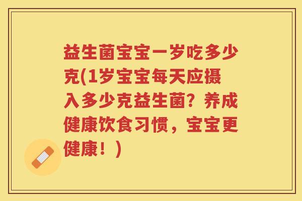 益生菌宝宝一岁吃多少克(1岁宝宝每天应摄入多少克益生菌?养成健康饮食习惯,宝宝更健康!) 益生菌宝宝一岁吃多少克(1岁宝宝每天应摄入多少克益生菌?养成健康饮食习惯,宝宝更健康!)