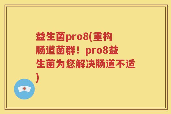 益生菌pro8(重构肠道菌群!pro8益生菌为您解决肠道不适) 益生菌pro8(重构肠道菌群!pro8益生菌为您解决肠道不适)
