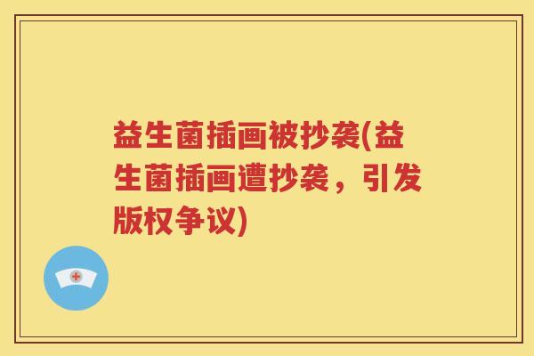 益生菌插画被抄袭(益生菌插画遭抄袭,引发版权争议) 益生菌插画被抄袭(益生菌插画遭抄袭,引发版权争议)