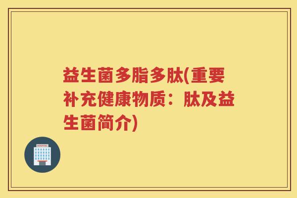 益生菌多脂多肽(重要补充健康物质:肽及益生菌简介) 益生菌多脂多肽(重要补充健康物质:肽及益生菌简介)