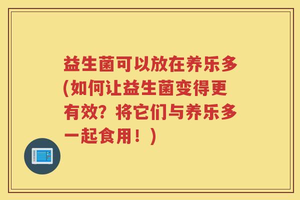 益生菌可以放在养乐多(如何让益生菌变得更有效?将它们与养乐多一起食用!) 益生菌可以放在养乐多(如何让益生菌变得更有效?将它们与养乐多一起食用!)