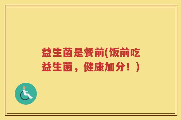 益生菌是餐前(饭前吃益生菌,健康加分!)