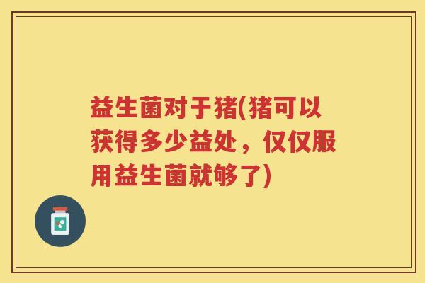 益生菌对于猪(猪可以获得多少益处,仅仅服用益生菌就够了) 益生菌对于猪(猪可以获得多少益处,仅仅服用益生菌就够了)