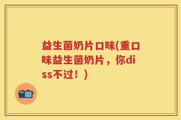 益生菌奶片口味(重口味益生菌奶片,你diss不过!) 益生菌奶片口味(重口味益生菌奶片,你diss不过!)