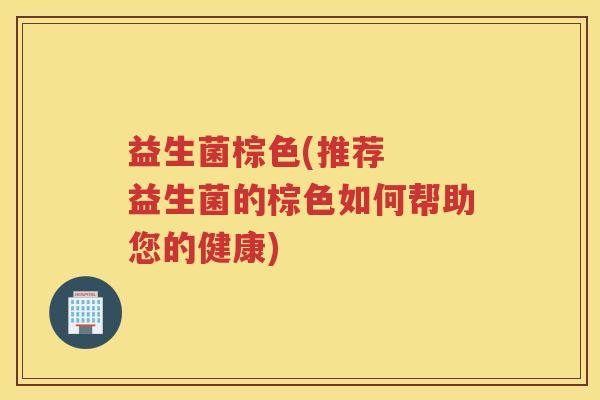 益生菌棕色(推荐  益生菌的棕色如何帮助您的健康)