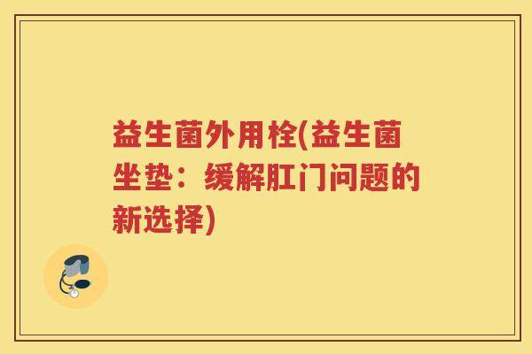 益生菌外用栓(益生菌坐垫:缓解肛门问题的新选择)