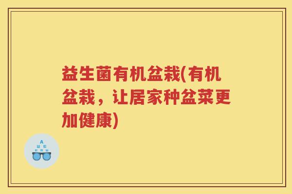 益生菌有机盆栽(有机盆栽,让居家种盆菜更加健康)