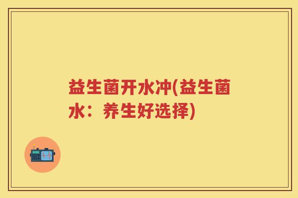 益生菌开水冲(益生菌水：养生好选择)