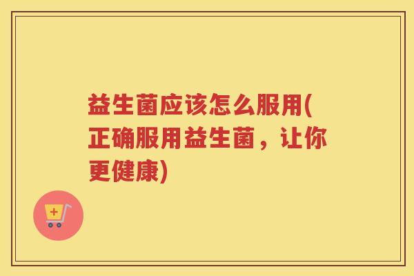 益生菌应该怎么服用(正确服用益生菌，让你更健康)