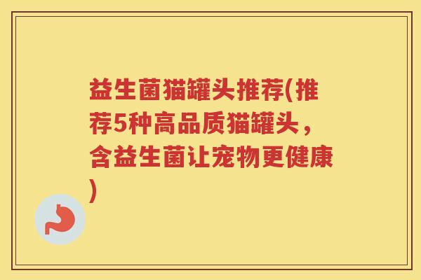 益生菌猫罐头推荐(推荐5种高品质猫罐头,含益生菌让宠物更健康)