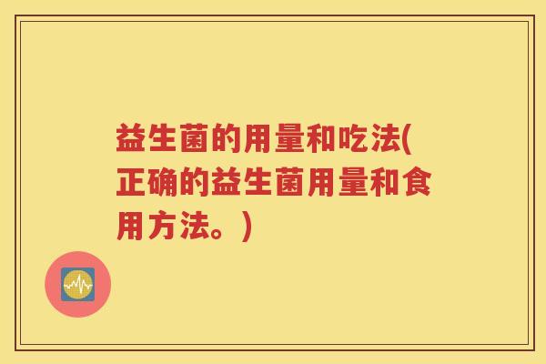 益生菌的用量和吃法(正确的益生菌用量和食用方法。)