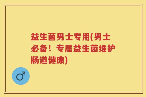益生菌男士专用(男士必备！专属益生菌维护肠道健康)