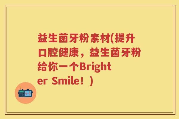 益生菌牙粉素材(提升口腔健康，益生菌牙粉给你一个Brighter Smile！)