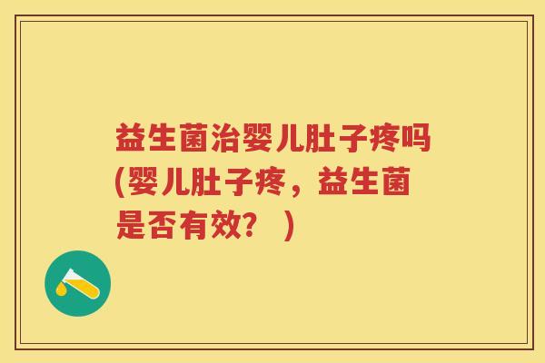 益生菌治婴儿肚子疼吗(婴儿肚子疼,益生菌是否有效? )
