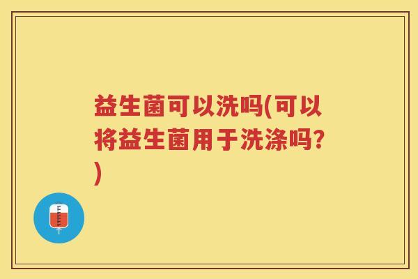 益生菌可以洗吗(可以将益生菌用于洗涤吗?)