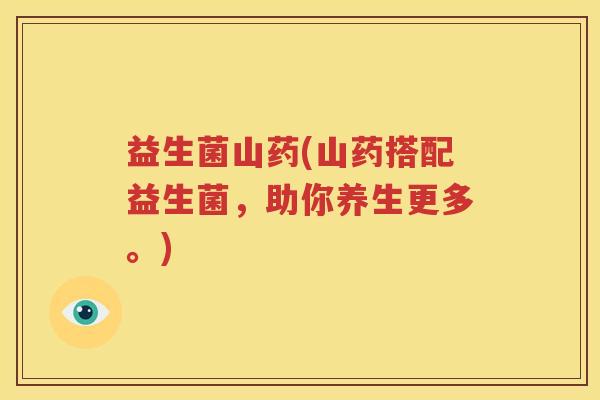 益生菌山药(山药搭配益生菌，助你养生更多。)
