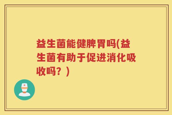 益生菌能健脾胃吗(益生菌有助于促进消化吸收吗?) 益生菌能健脾胃吗(益生菌有助于促进消化吸收吗?)