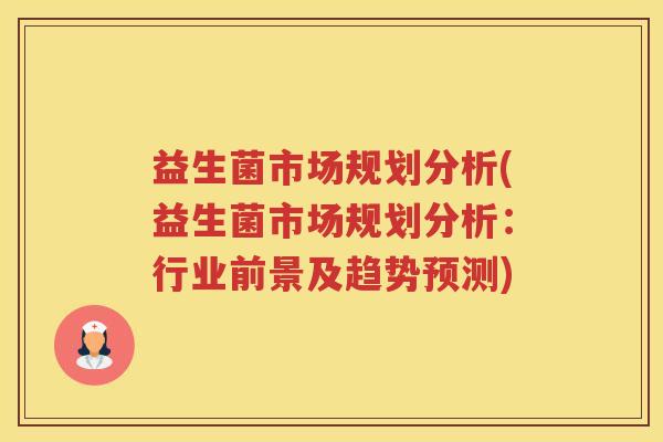 益生菌市场规划分析(益生菌市场规划分析:行业前景及趋势预测)