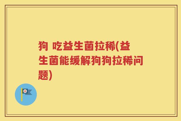 狗 吃益生菌拉稀(益生菌能缓解狗狗拉稀问题)