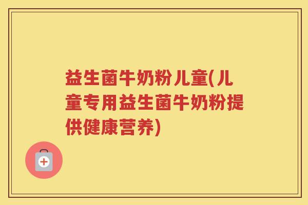 益生菌牛奶粉儿童(儿童专用益生菌牛奶粉提供健康营养)