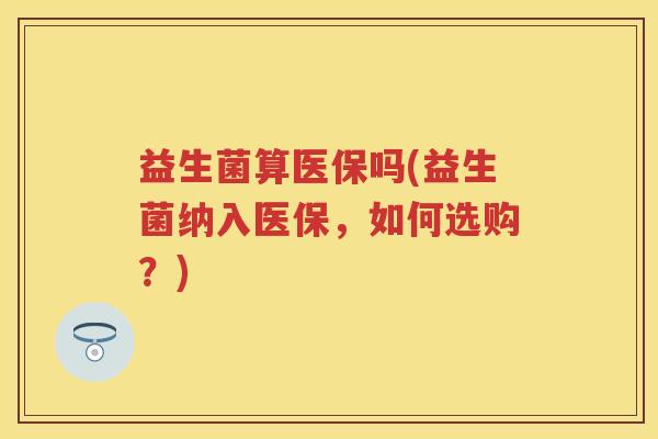 益生菌算医保吗(益生菌纳入医保,如何选购?)