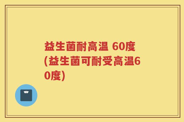 益生菌耐高温 60度(益生菌可耐受高温60度)