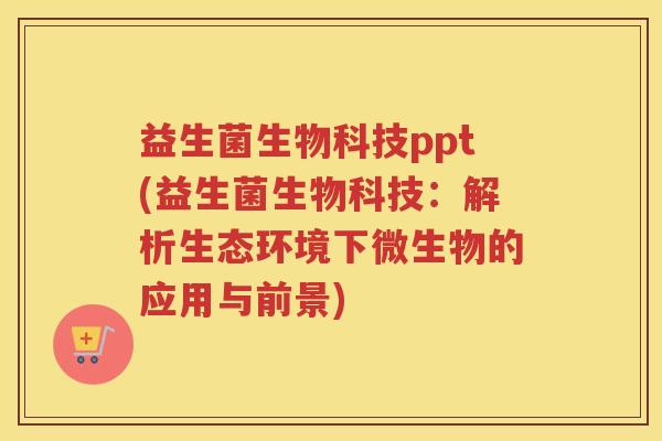 益生菌生物科技ppt(益生菌生物科技:解析生态环境下微生物的应用与前景)