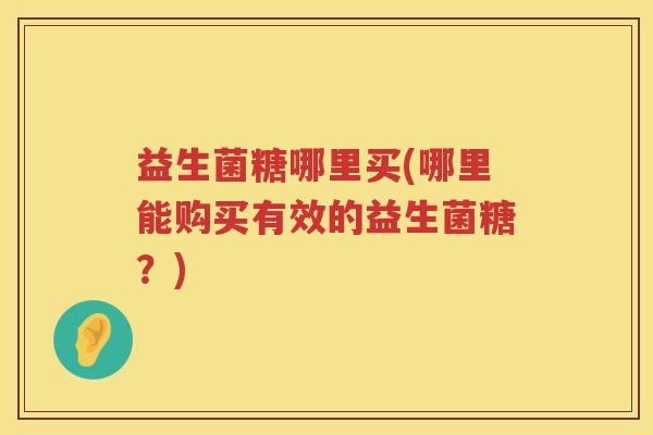 益生菌糖哪里买(哪里能购买有效的益生菌糖?)