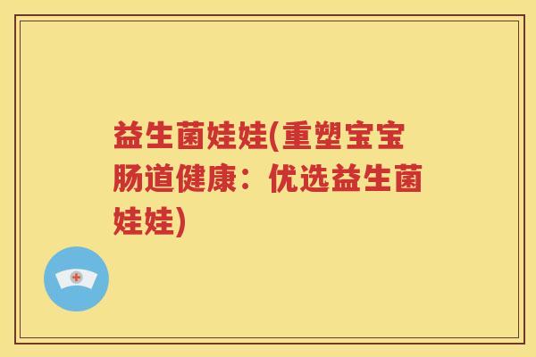 益生菌娃娃(重塑宝宝肠道健康：优选益生菌娃娃)