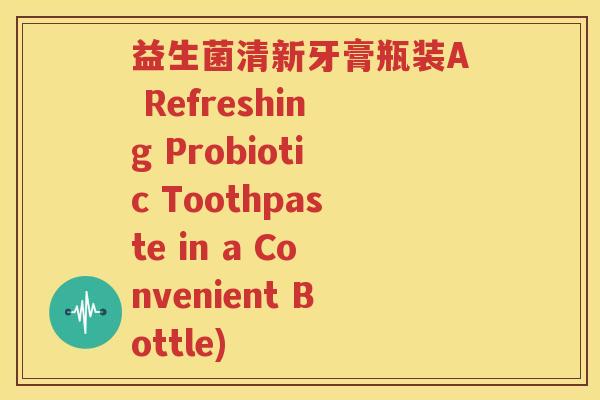益生菌清新牙膏瓶装A Refreshing Probiotic Toothpaste in a Convenient Bottle)